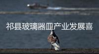 祁縣玻璃器皿產業發展喜人,行業資訊