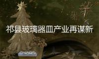 祁縣玻璃器皿產(chǎn)業(yè)再謀新發(fā)展,行業(yè)資訊