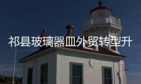 祁縣玻璃器皿外貿轉型升級基地順利通過驗收獲授牌,行業資訊