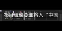祁縣玻璃器皿將入“中國(guó)制造”宣傳片大部分國(guó)家宣傳,行業(yè)資訊