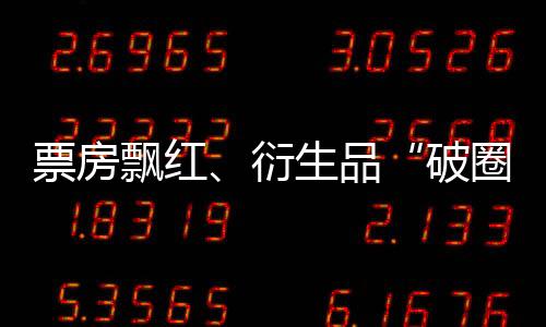 票房飄紅、衍生品“破圈” IP全產(chǎn)業(yè)鏈開發(fā)拉動“電影+”經(jīng)濟飆升
