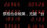 祭祖也會(huì)被黑，無(wú)腦“臺(tái)獨(dú)”政客跟全體臺(tái)灣同胞對(duì)著干！