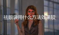 祛眼袋用什么方法效果較好？