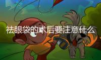 祛眼袋的術后要注意什么？