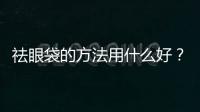 祛眼袋的方法用什么好？全切還是外切？