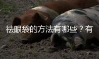 祛眼袋的方法有哪些？有眼袋怎么辦？