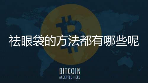 祛眼袋的方法都有哪些呢