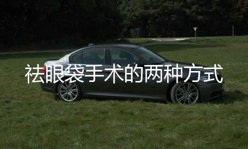 祛眼袋手術的兩種方式