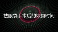 祛眼袋手術(shù)后的恢復(fù)時間長嗎