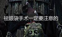 祛眼袋手術一定要注意的事情，你知道嗎？