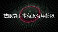 祛眼袋手術(shù)有沒有年齡限制