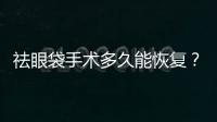 祛眼袋手術多久能恢復？