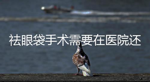 祛眼袋手術需要在醫院還是整形醫院？祛眼袋要做什么檢查？