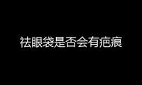 祛眼袋是否會(huì)有疤痕