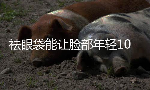 祛眼袋能讓臉部年輕10歲