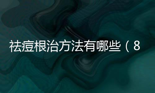 祛痘根治方法有哪些（8個治標又治本的快速祛痘方法）
