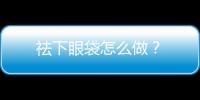 祛下眼袋怎么做？