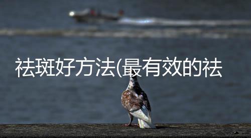 祛斑好方法(最有效的祛斑方法是什么)
