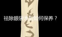 祛除眼袋術后如何保養？