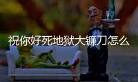 祝你好死地獄大鐮刀怎么卡攻擊力bug