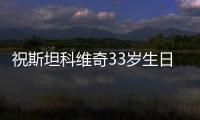 祝斯坦科維奇33歲生日快樂