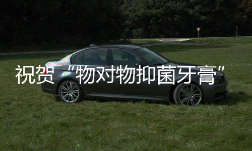 祝賀“物對物抑菌牙膏”入選新華網國潮優選品牌