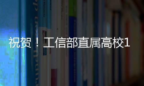 祝賀！工信部直屬高校10人當選兩院院士