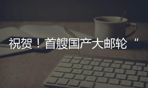 祝賀！首艘國產大郵輪“愛達·魔都號”今日交付