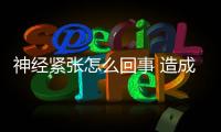神經(jīng)緊張怎么回事 造成緊張神經(jīng)的原因