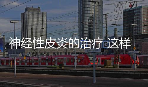 神經(jīng)性皮炎的治療 這樣治療更有效