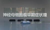 神經(jīng)母細(xì)胞瘤早期癥狀腹痛嗎?（神經(jīng)母細(xì)胞瘤早期癥狀）