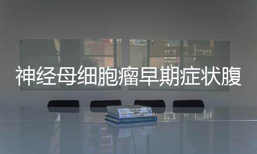 神經(jīng)母細(xì)胞瘤早期癥狀腹痛嗎?（神經(jīng)母細(xì)胞瘤早期癥狀）
