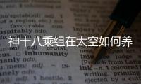 神十八乘組在太空如何養魚種菜？