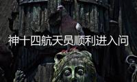 神十四航天員順利進入問天實驗艙