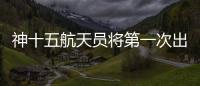 神十五航天員將第一次出艙 預祝一切順利！！