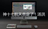 神十七航天員定了！湯洪波擔(dān)任指令長(zhǎng)