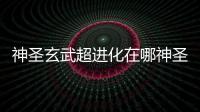 神圣玄武超進化在哪神圣玄武