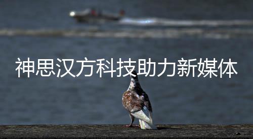 神思漢方科技助力新媒體與健康教育融合盛宴