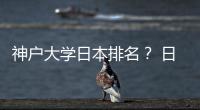 神戶大學(xué)日本排名？ 日本神戶大學(xué)地址