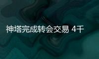 神塔完成轉(zhuǎn)會交易 4千萬身價外加紅藍(lán)二將