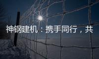 神鋼建機：攜手同行，共譜輝煌