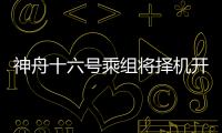 神舟十六號乘組將擇機開展出艙活動 航天育種安排上了
