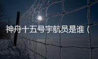 神舟十五號宇航員是誰（神舟十號宇航員是誰）