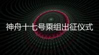 神舟十七號乘組出征儀式舉行