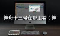 神舟十三號在哪里看（神舟十三號在哪發射）