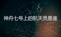 神舟七號上的航天員是誰（神舟七號的航天員是誰）