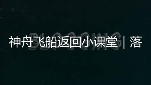 神舟飛船返回小課堂｜落點預報為什么要進行四次？