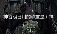 神谷明日川的摯友是（神谷明）