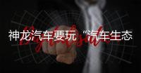 神龍汽車要玩“汽車生態圈”