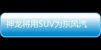 神龍將用SUV為東風(fēng)汽車(chē)集團(tuán)帶節(jié)奏